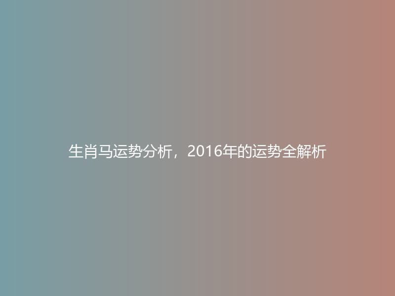 生肖马运势分析，2016年的运势全解析