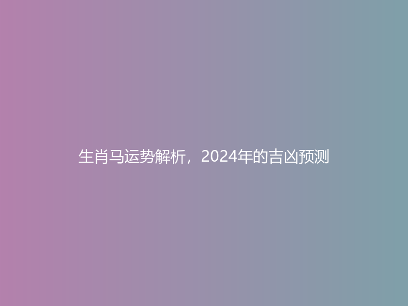 生肖马运势解析，2024年的吉凶预测