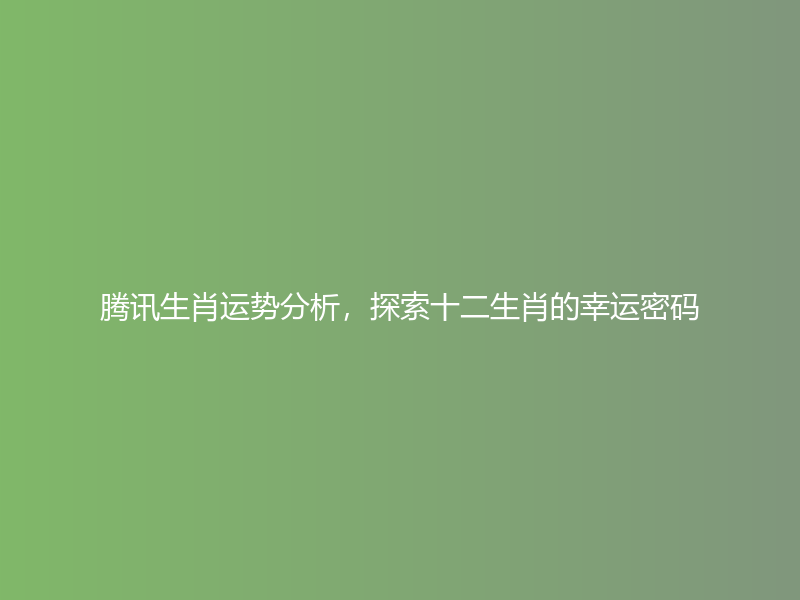 腾讯生肖运势分析，探索十二生肖的幸运密码