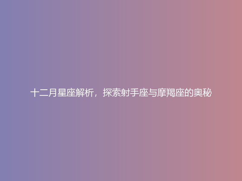 十二月星座解析，探索射手座与摩羯座的奥秘