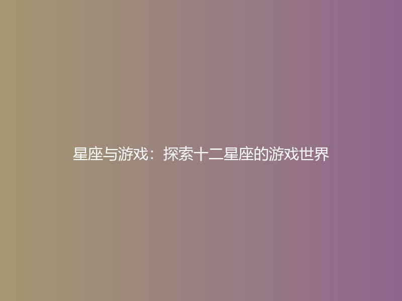 星座与游戏：探索十二星座的游戏世界