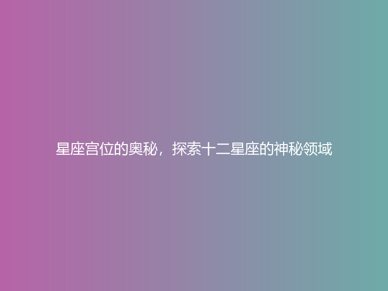 星座宫位的奥秘，探索十二星座的神秘领域