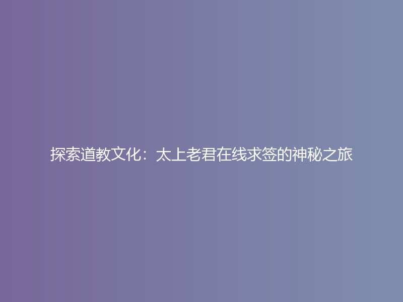 探索道教文化：太上老君在线求签的神秘之旅