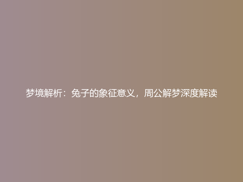 梦境解析：兔子的象征意义，周公解梦深度解读