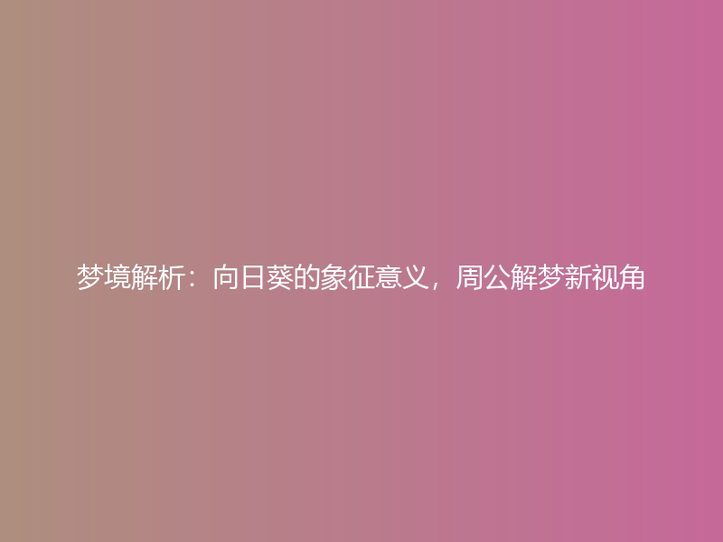 梦境解析：向日葵的象征意义，周公解梦新视角