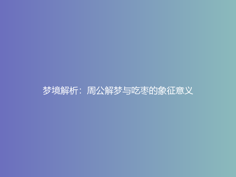 梦境解析：周公解梦与吃枣的象征意义