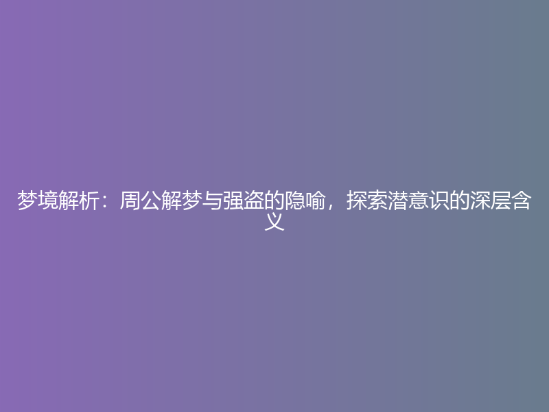 梦境解析：周公解梦与强盗的隐喻，探索潜意识的深层含义