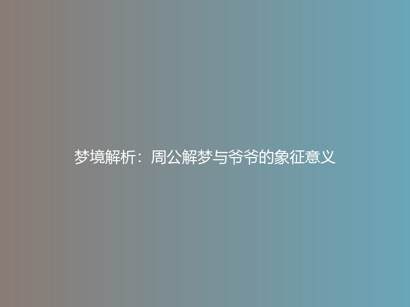 梦境解析：周公解梦与爷爷的象征意义