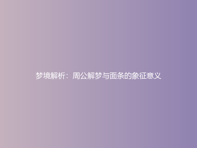 梦境解析：周公解梦与面条的象征意义