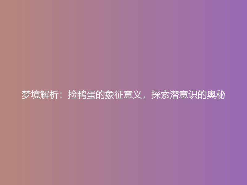 梦境解析：捡鸭蛋的象征意义，探索潜意识的奥秘