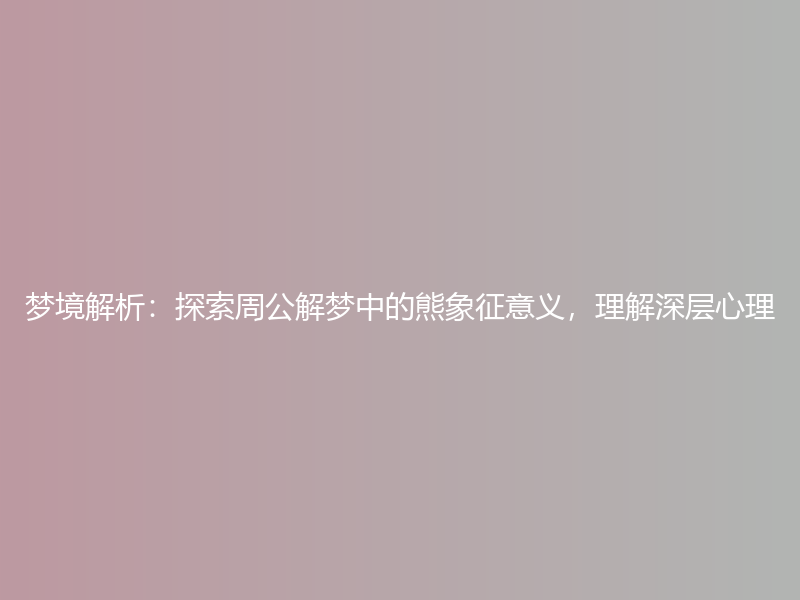 梦境解析：探索周公解梦中的熊象征意义，理解深层心理