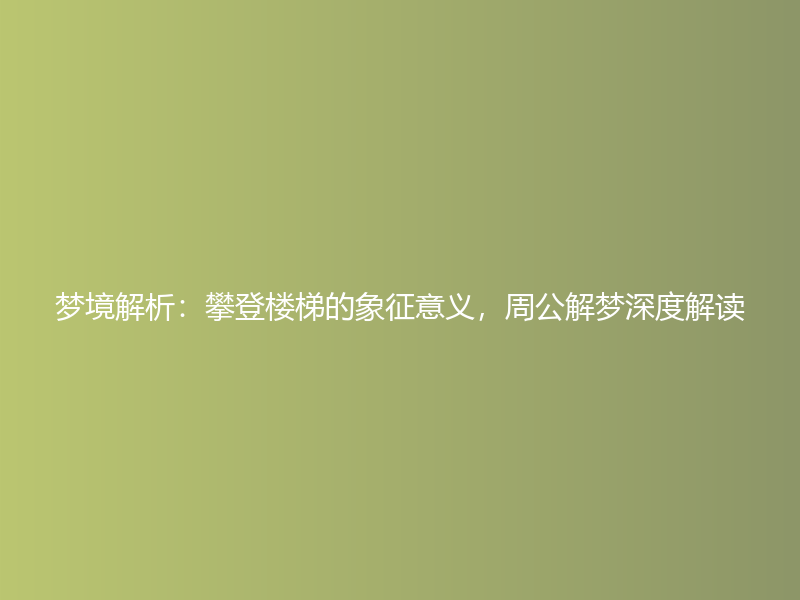 梦境解析：攀登楼梯的象征意义，周公解梦深度解读