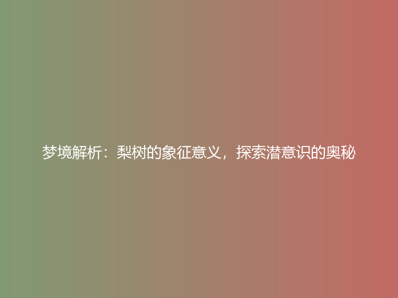 梦境解析：梨树的象征意义，探索潜意识的奥秘