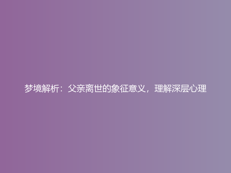 梦境解析：父亲离世的象征意义，理解深层心理