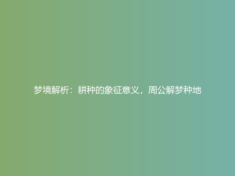 梦境解析：耕种的象征意义，周公解梦种地