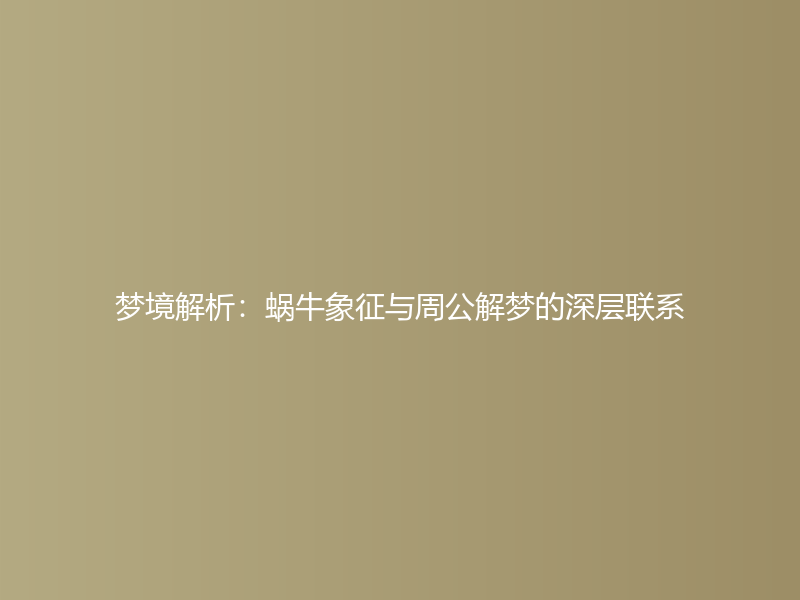 梦境解析：蜗牛象征与周公解梦的深层联系