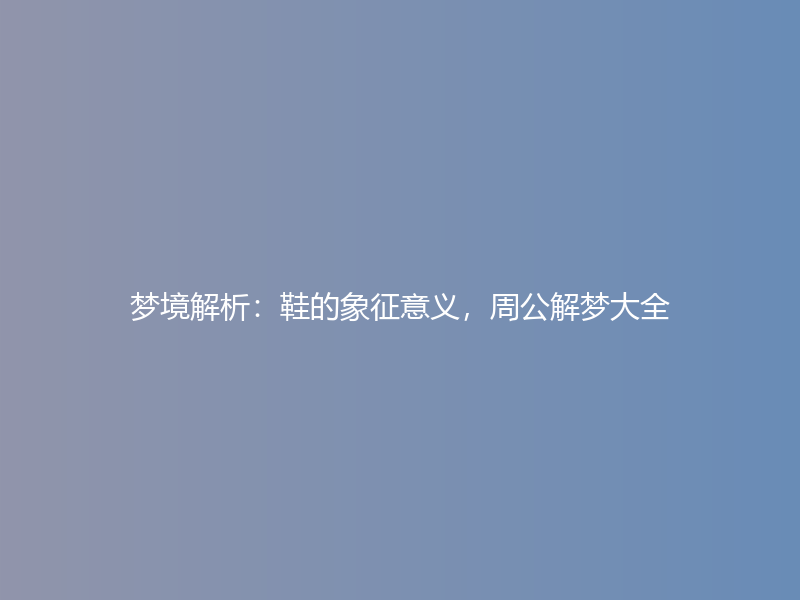 梦境解析：鞋的象征意义，周公解梦大全