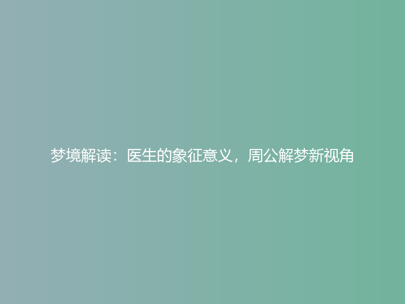 梦境解读：医生的象征意义，周公解梦新视角